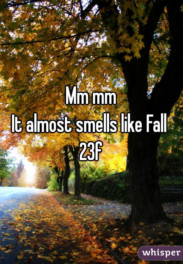 Mm mm
It almost smells like Fall 
23f