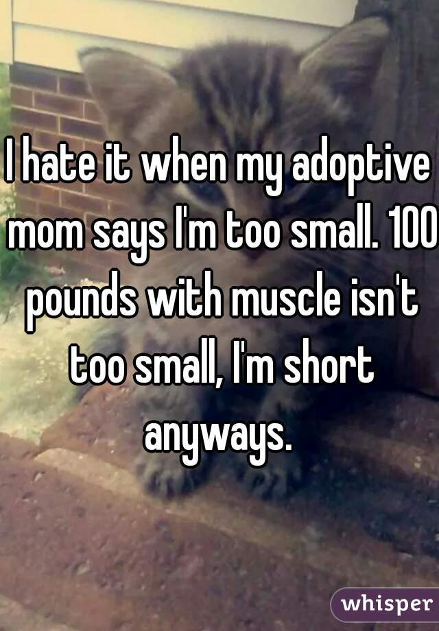 I hate it when my adoptive mom says I'm too small. 100 pounds with muscle isn't too small, I'm short anyways. 
