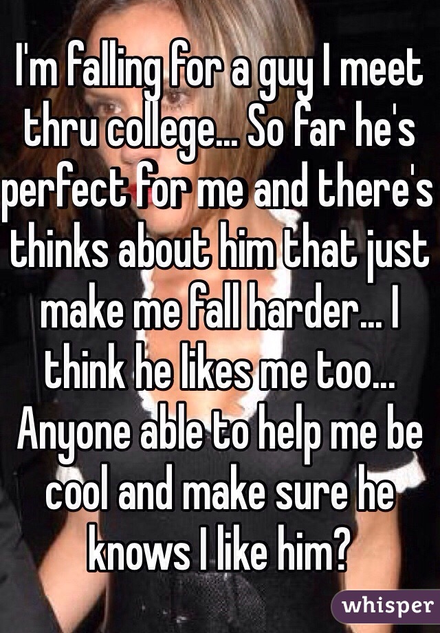 I'm falling for a guy I meet thru college... So far he's perfect for me and there's thinks about him that just make me fall harder... I think he likes me too... Anyone able to help me be cool and make sure he knows I like him?