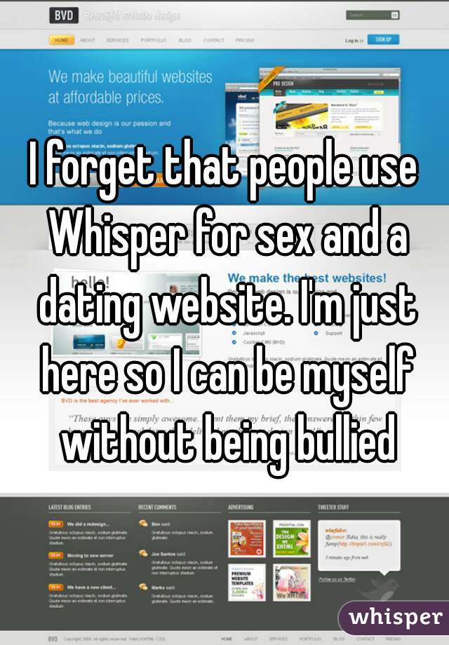 I forget that people use Whisper for sex and a dating website. I'm just here so I can be myself without being bullied
