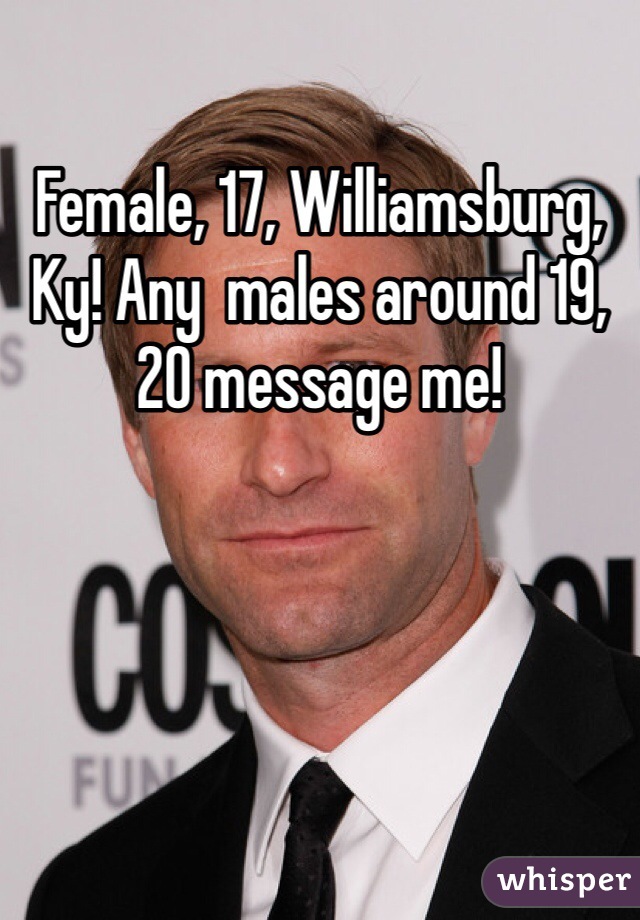 Female, 17, Williamsburg, Ky! Any  males around 19, 20 message me! 
