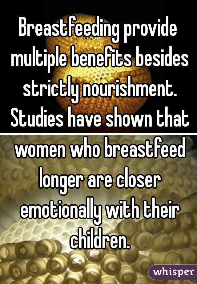Breastfeeding provide multiple benefits besides strictly nourishment. Studies have shown that women who breastfeed longer are closer emotionally with their children.