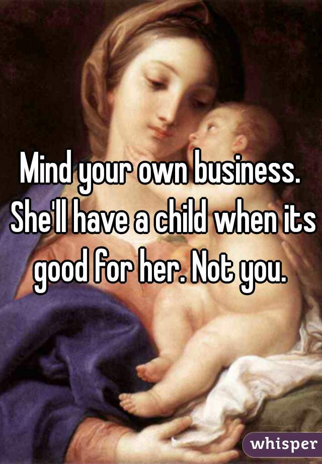Mind your own business. She'll have a child when its good for her. Not you. 