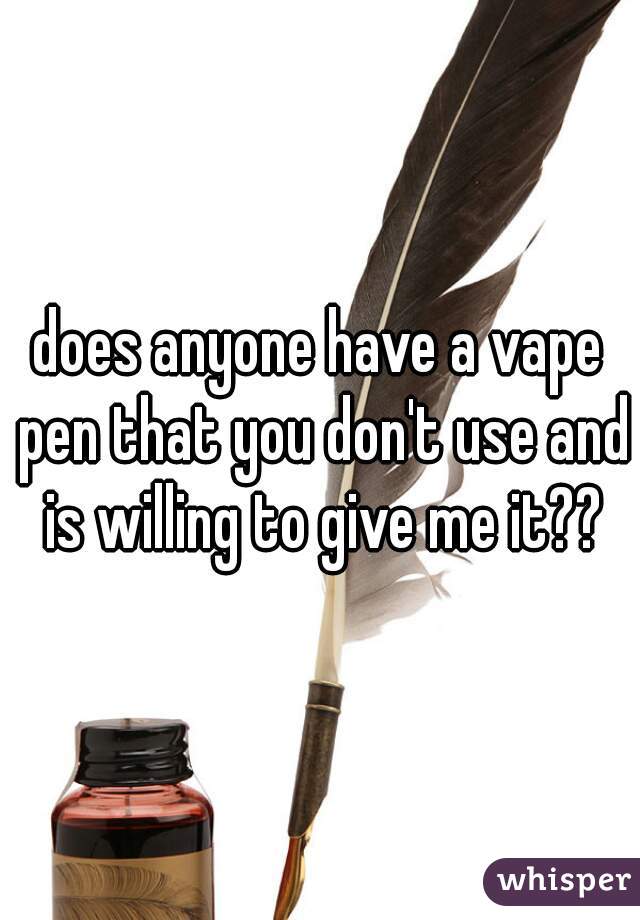 does anyone have a vape pen that you don't use and is willing to give me it??