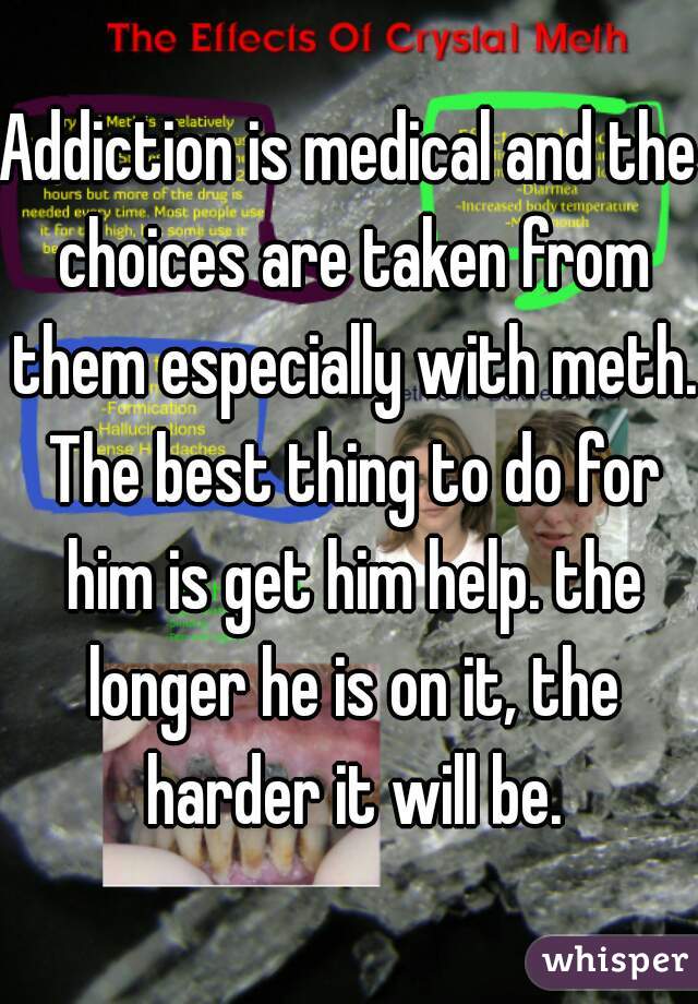 Addiction is medical and the choices are taken from them especially with meth. The best thing to do for him is get him help. the longer he is on it, the harder it will be.