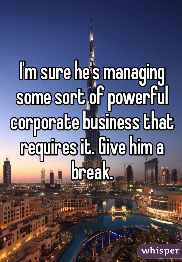 I'm sure he's managing some sort of powerful corporate business that requires it. Give him a break.