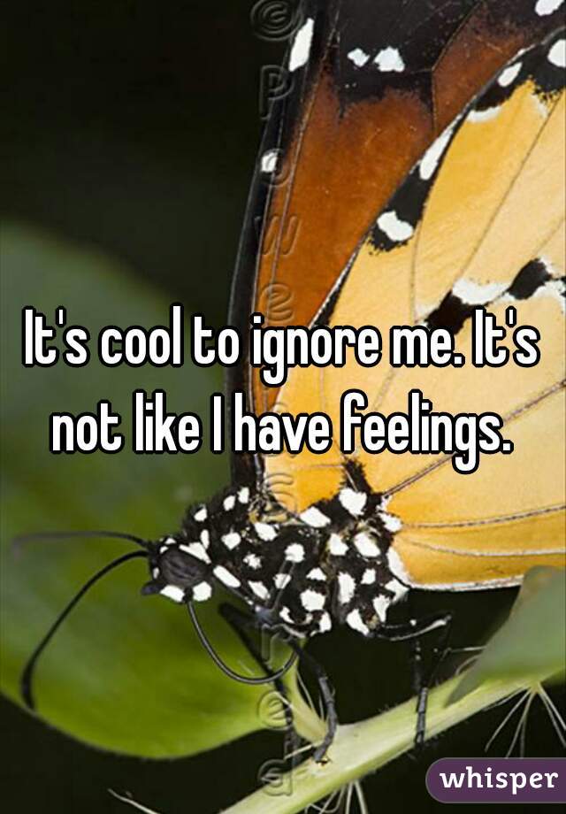 It's cool to ignore me. It's not like I have feelings. 