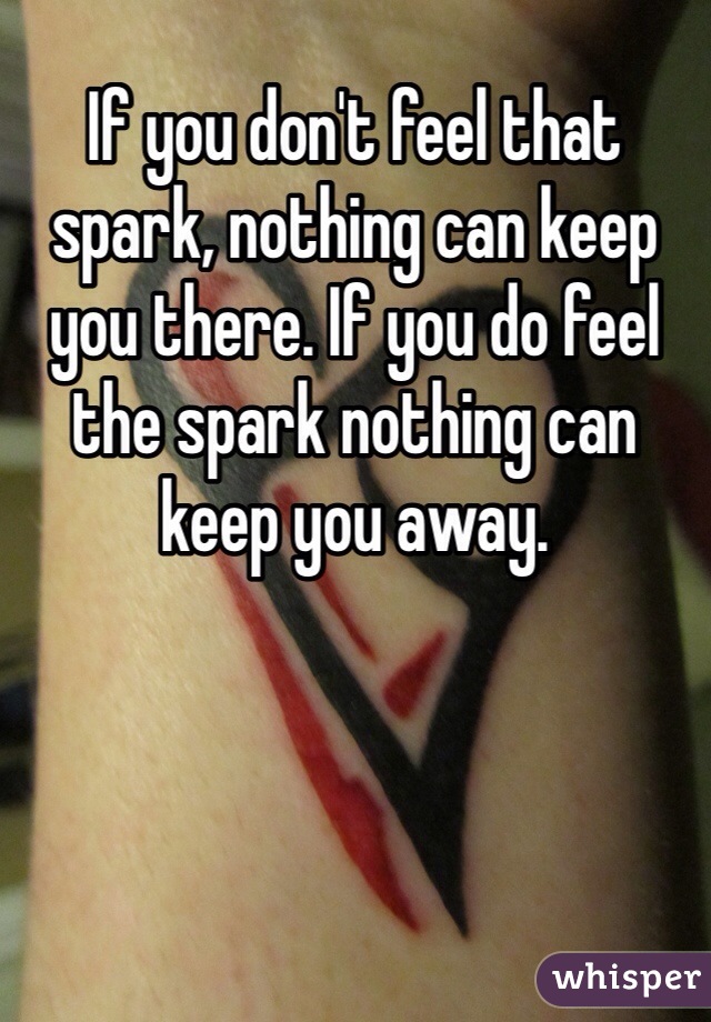 If you don't feel that spark, nothing can keep you there. If you do feel the spark nothing can keep you away.