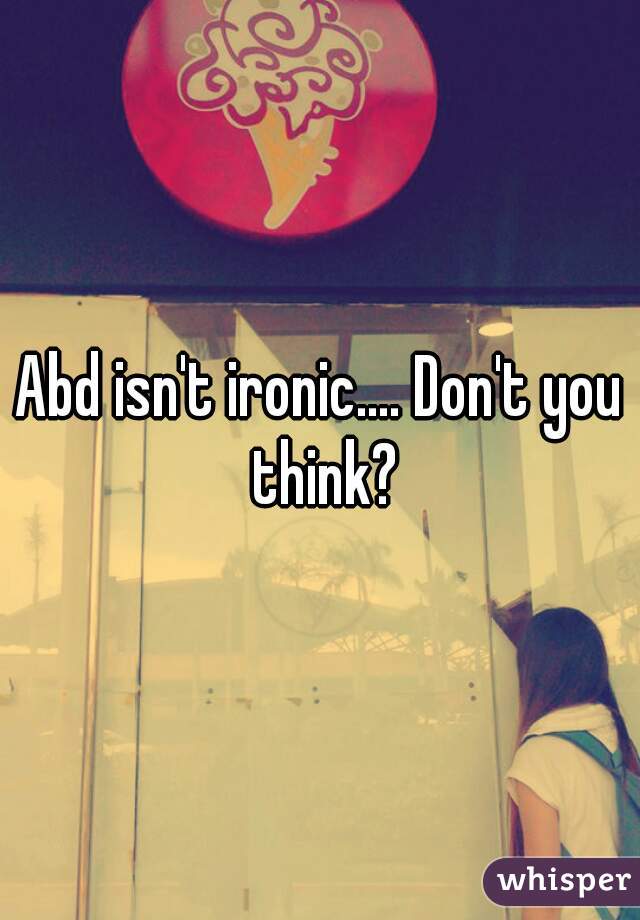 Abd isn't ironic.... Don't you think?