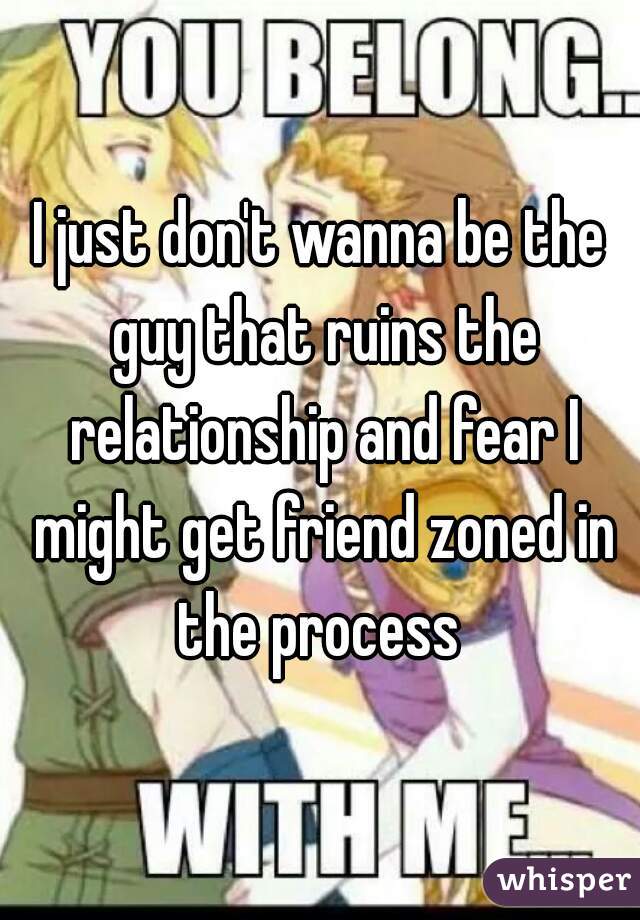 I just don't wanna be the guy that ruins the relationship and fear I might get friend zoned in the process 