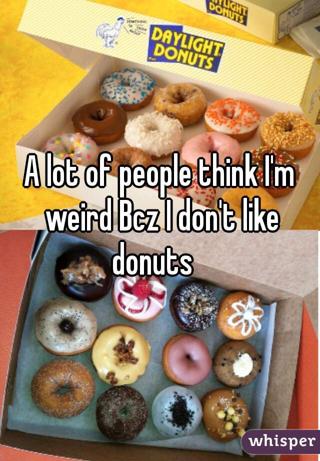 A lot of people think I'm weird Bcz I don't like donuts   