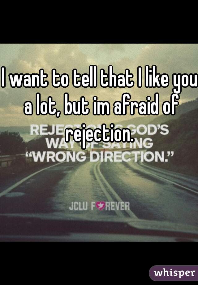 I want to tell that I like you a lot, but im afraid of rejection. 