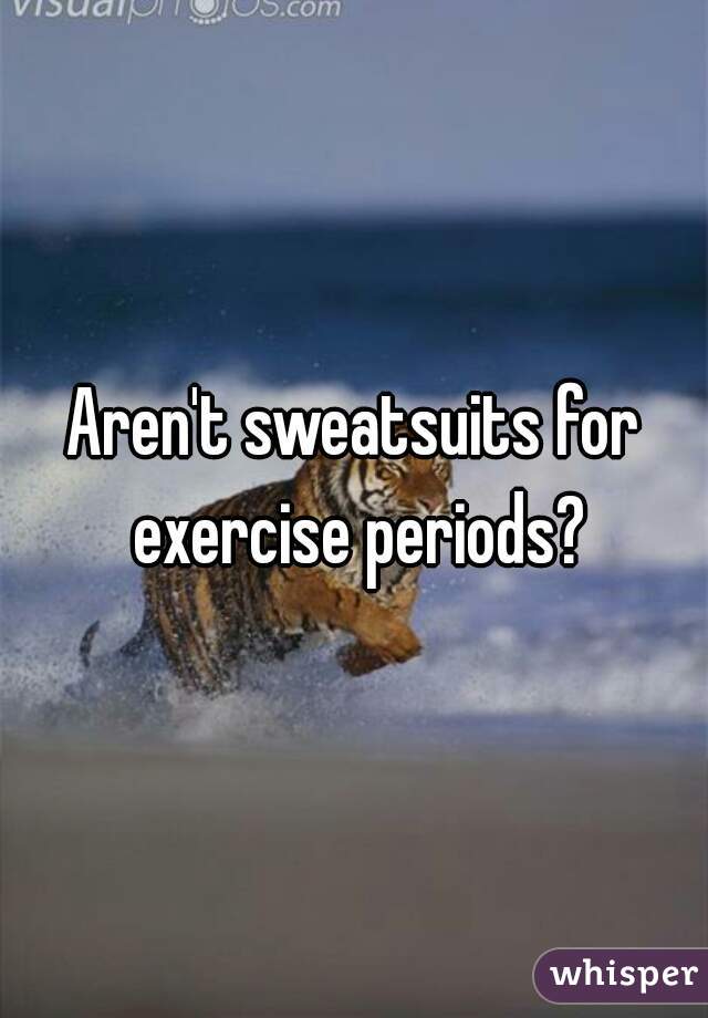 Aren't sweatsuits for exercise periods?