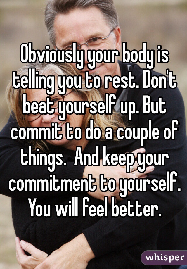 Obviously your body is telling you to rest. Don't beat yourself up. But commit to do a couple of things.  And keep your commitment to yourself. You will feel better. 