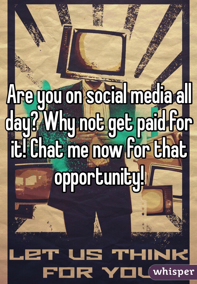 Are you on social media all day? Why not get paid for it! Chat me now for that opportunity! 