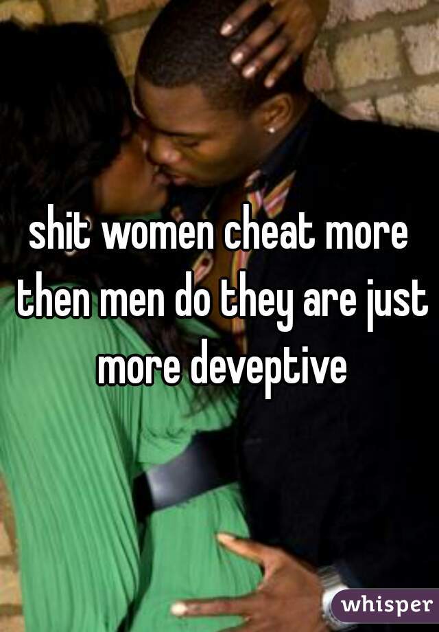 shit women cheat more then men do they are just more deveptive