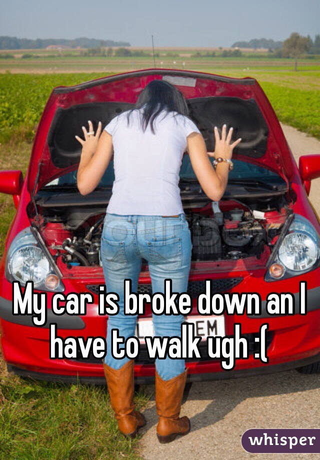 My car is broke down an I have to walk ugh :(