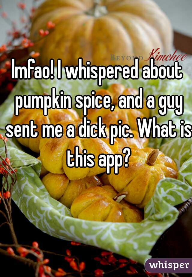 lmfao! I whispered about pumpkin spice, and a guy sent me a dick pic. What is this app?