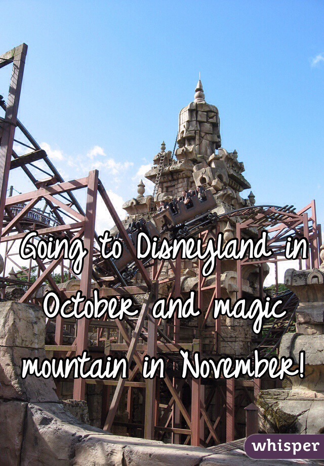 Going to Disneyland in October and magic mountain in November!