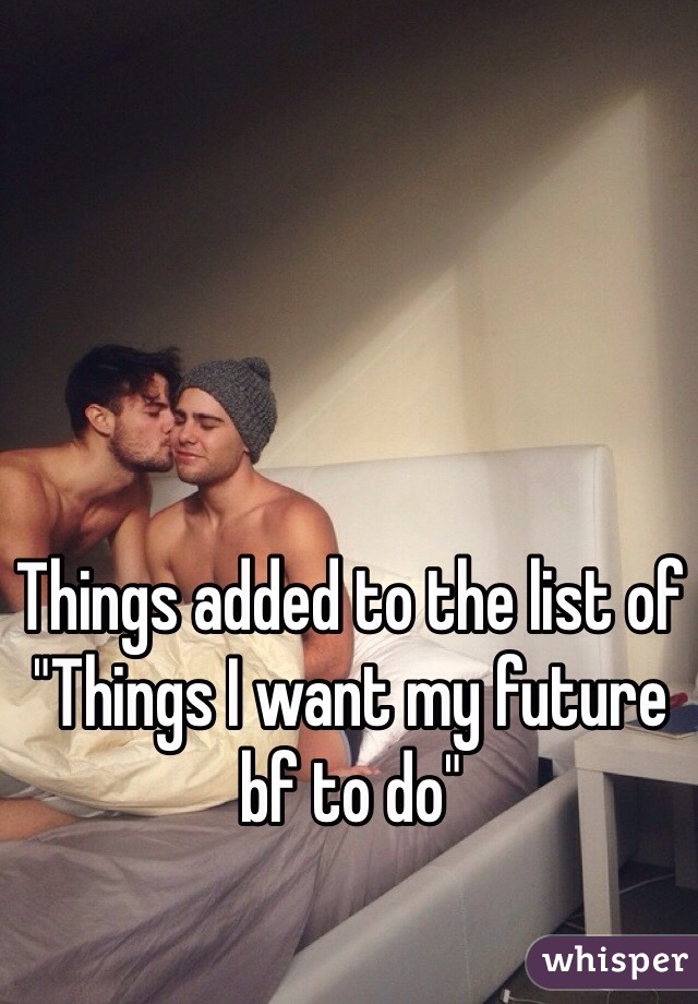 Things added to the list of "Things I want my future bf to do"