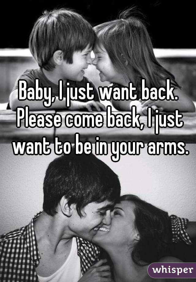 Baby, I just want back. Please come back, I just want to be in your arms.