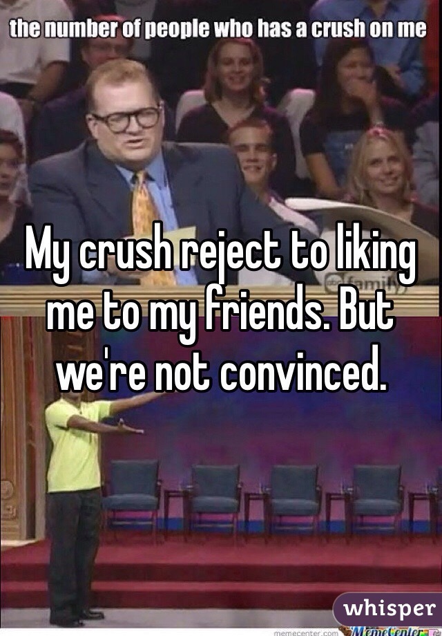 My crush reject to liking me to my friends. But we're not convinced. 