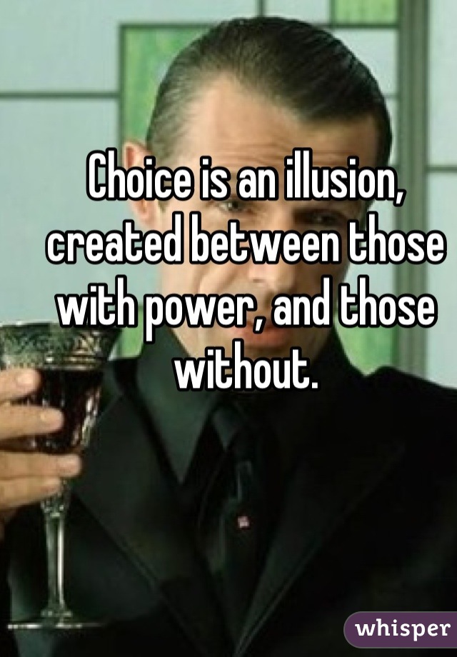 Choice is an illusion, created between those with power, and those without.