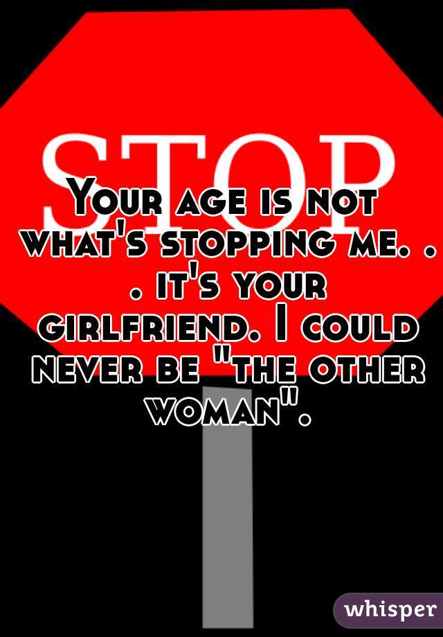 Your age is not what's stopping me. . . it's your girlfriend. I could never be "the other woman".