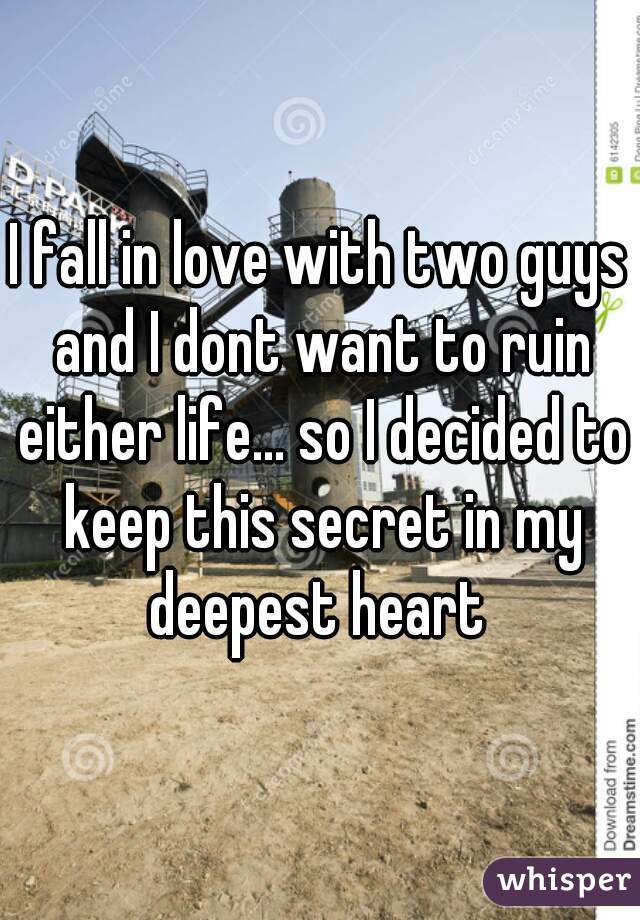 I fall in love with two guys and I dont want to ruin either life... so I decided to keep this secret in my deepest heart 