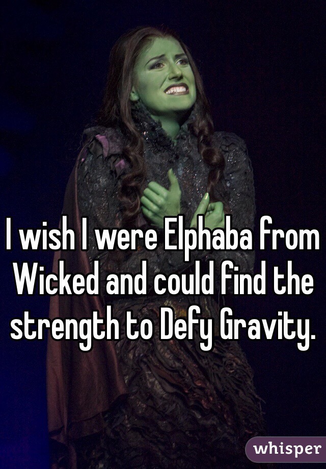 I wish I were Elphaba from Wicked and could find the strength to Defy Gravity. 