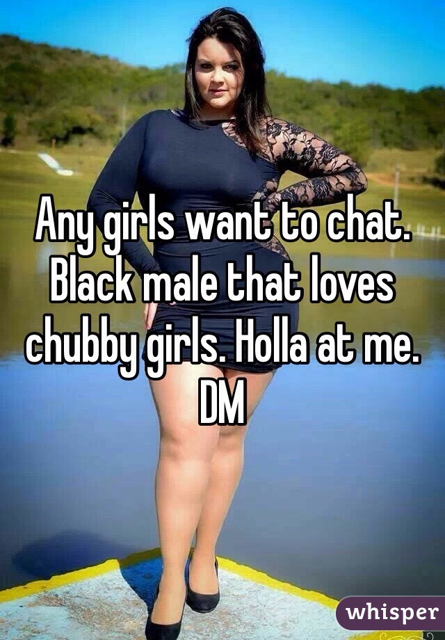 Any girls want to chat. Black male that loves chubby girls. Holla at me. DM