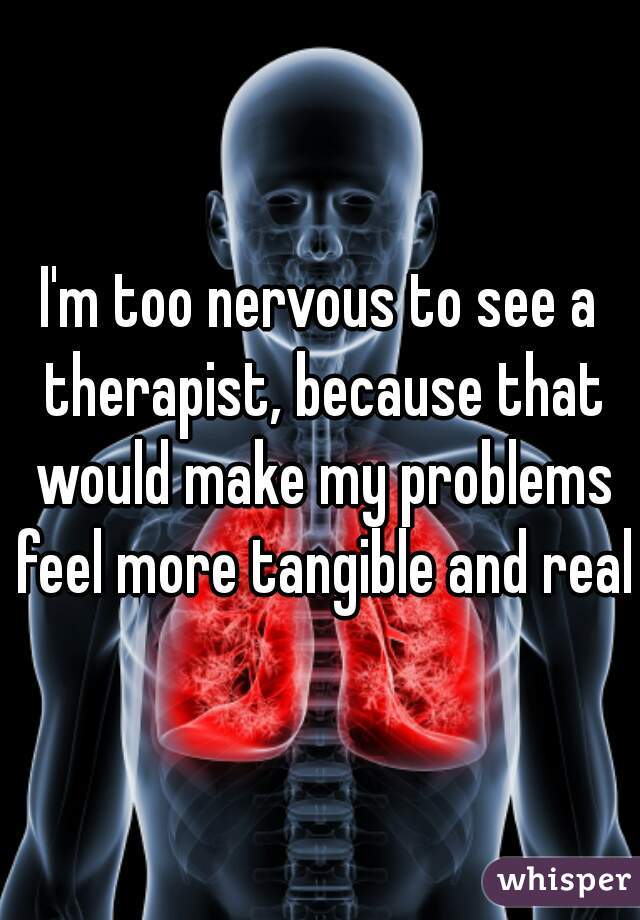 I'm too nervous to see a therapist, because that would make my problems feel more tangible and real.