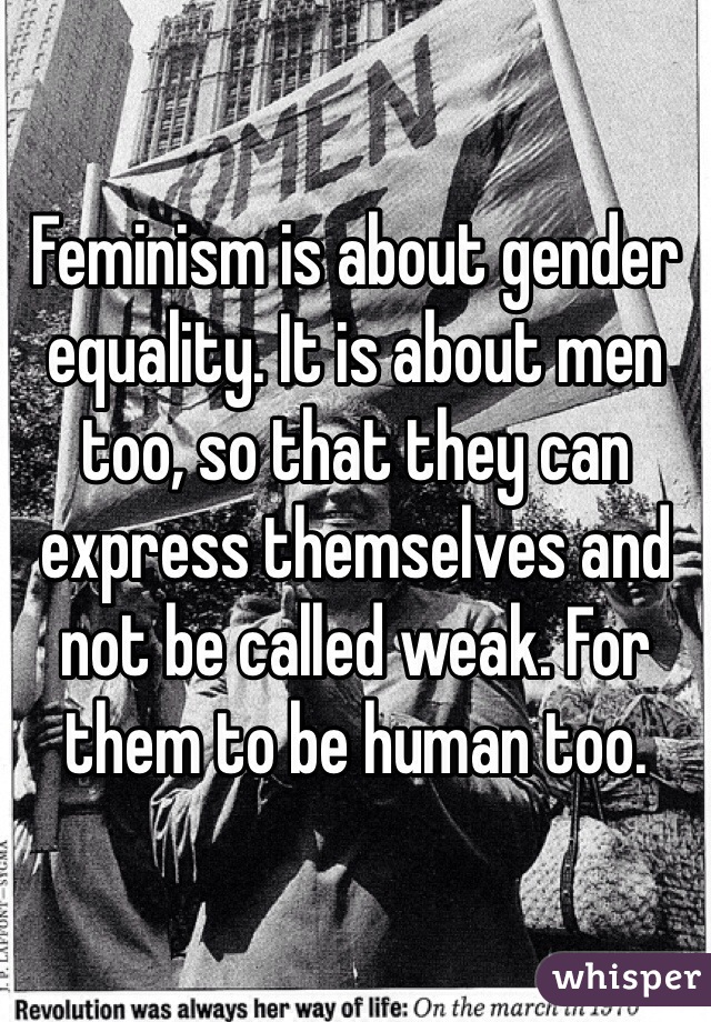 Feminism is about gender equality. It is about men too, so that they can express themselves and not be called weak. For them to be human too. 