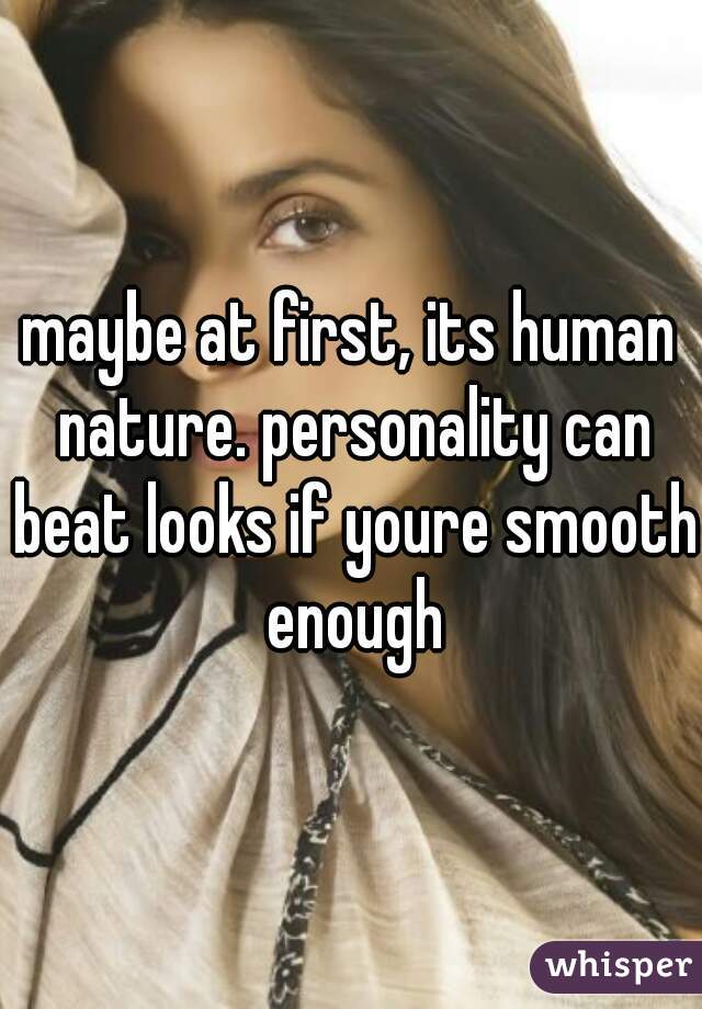 maybe at first, its human nature. personality can beat looks if youre smooth enough