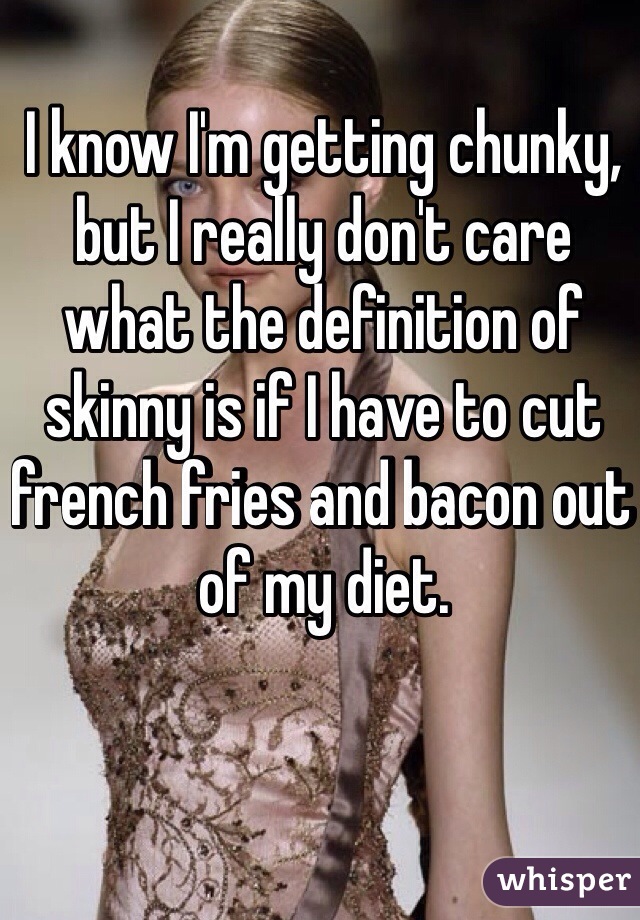 I know I'm getting chunky, but I really don't care what the definition of skinny is if I have to cut french fries and bacon out of my diet.