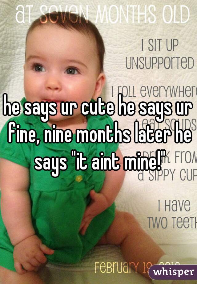 he says ur cute he says ur fine, nine months later he says "it aint mine!"