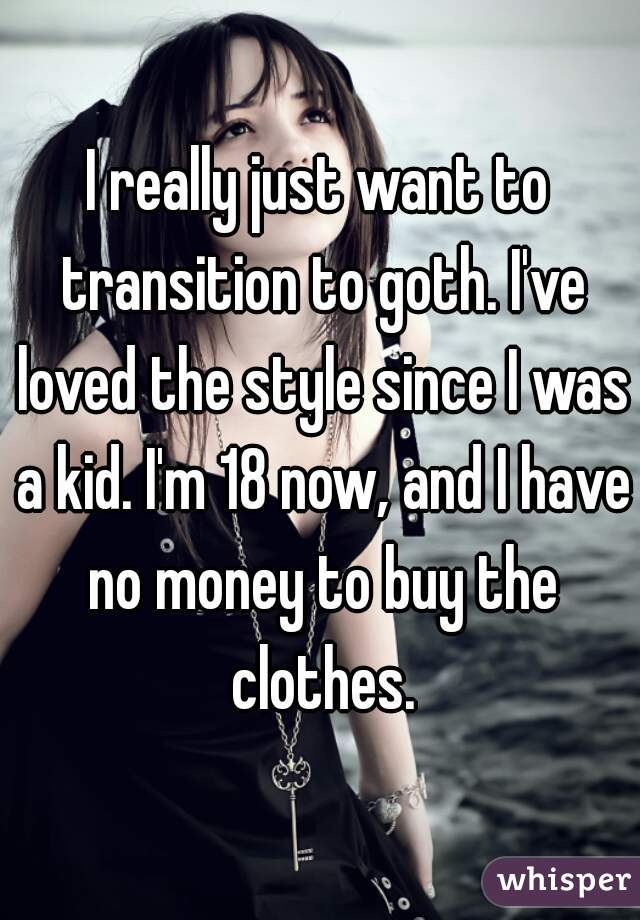 I really just want to transition to goth. I've loved the style since I was a kid. I'm 18 now, and I have no money to buy the clothes.