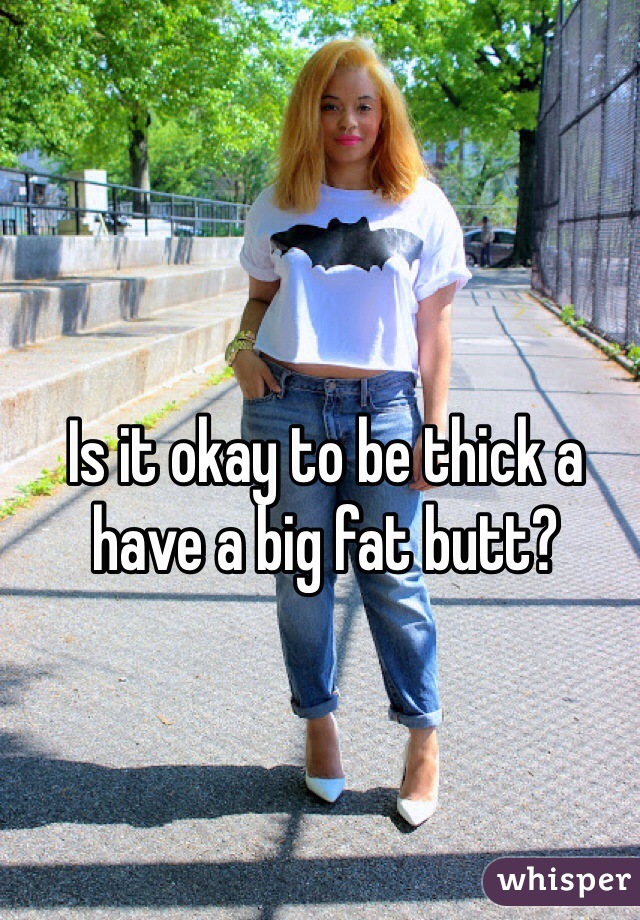 Is it okay to be thick a have a big fat butt?