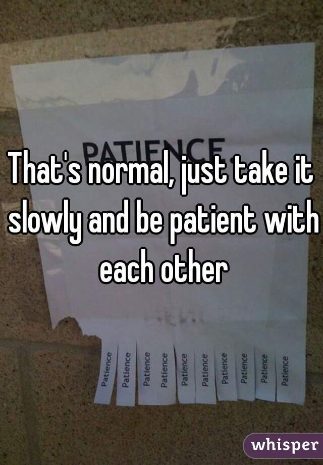 That's normal, just take it slowly and be patient with each other