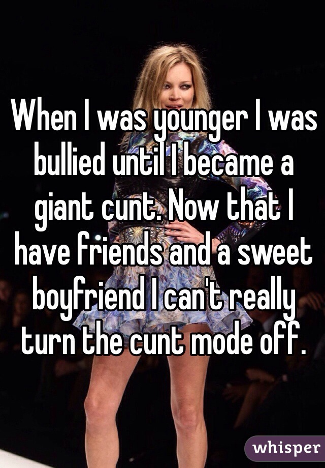 When I was younger I was bullied until I became a giant cunt. Now that I have friends and a sweet boyfriend I can't really turn the cunt mode off.