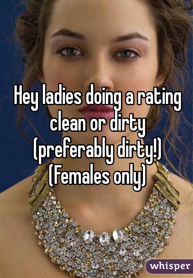 Hey ladies doing a rating clean or dirty 
(preferably dirty!) 
(Females only)