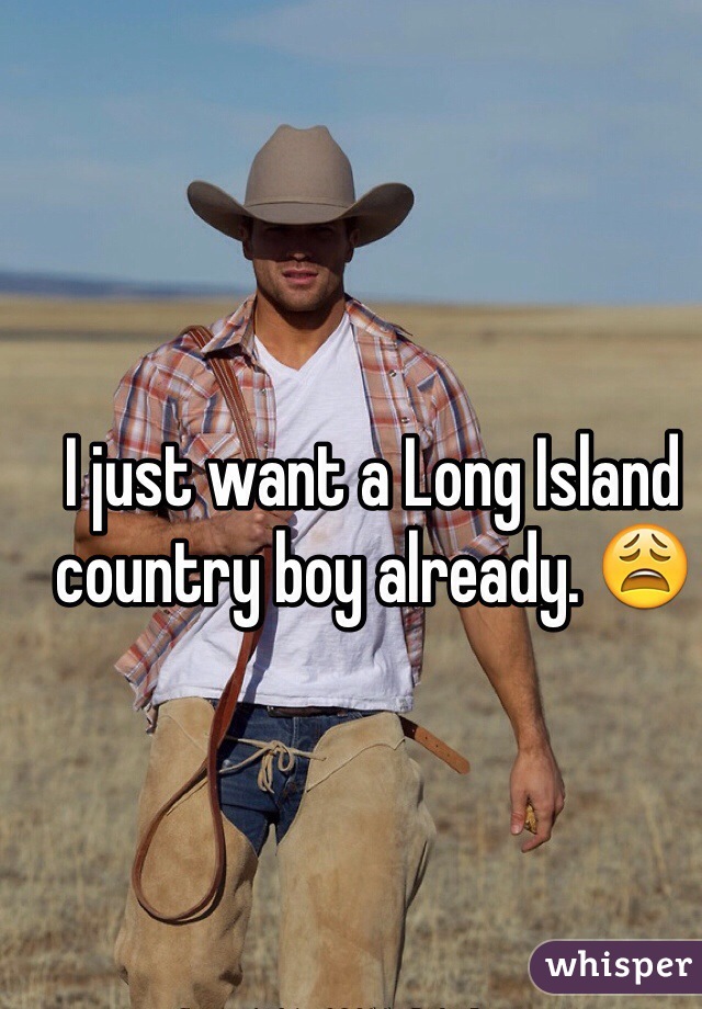 I just want a Long Island country boy already. 😩