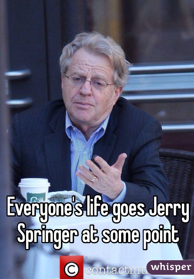 Everyone's life goes Jerry Springer at some point