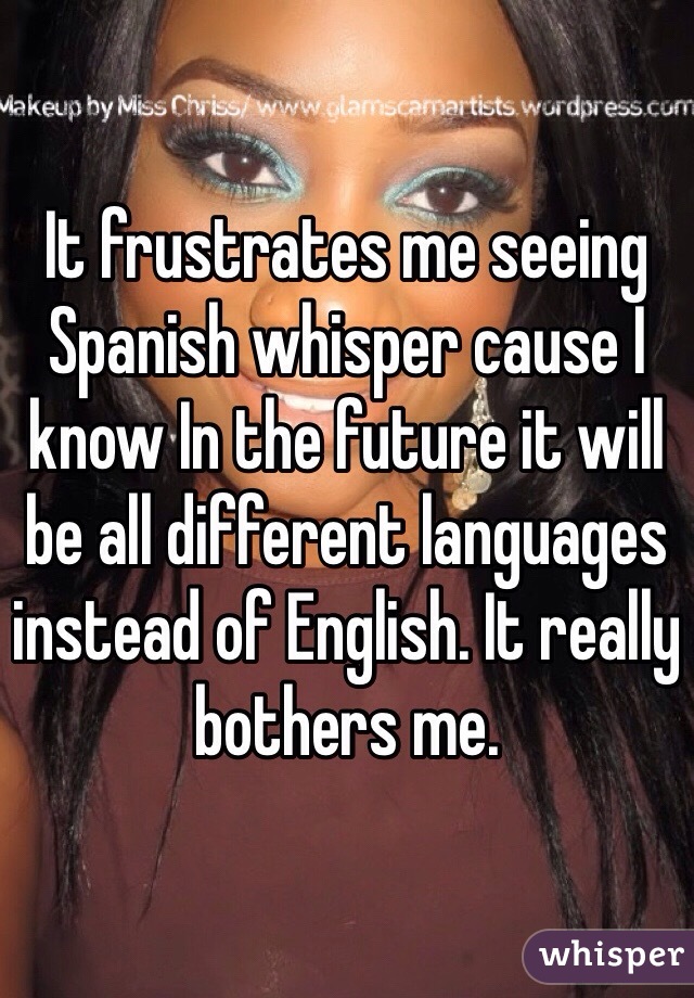 It frustrates me seeing Spanish whisper cause I know In the future it will be all different languages instead of English. It really bothers me. 