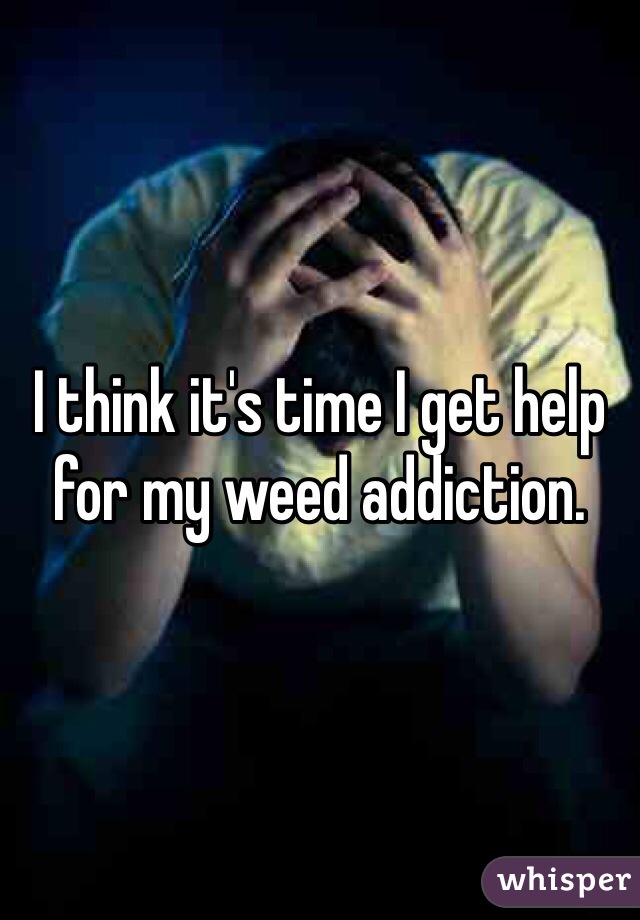I think it's time I get help for my weed addiction. 