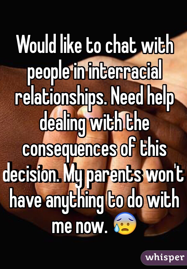 Would like to chat with people in interracial relationships. Need help dealing with the consequences of this decision. My parents won't have anything to do with me now. 😰