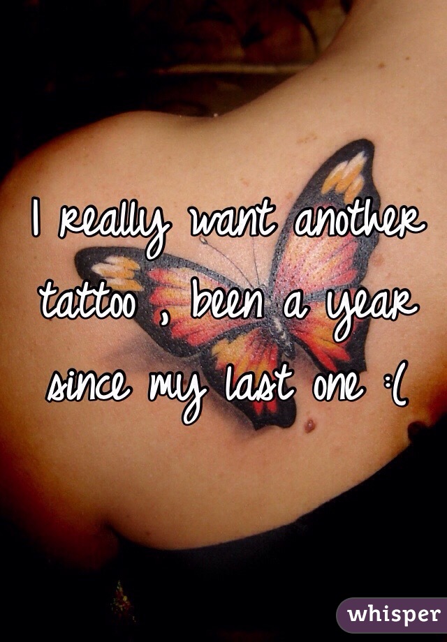 I really want another tattoo , been a year since my last one :(