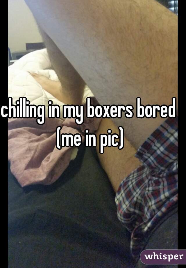 chilling in my boxers bored (me in pic)