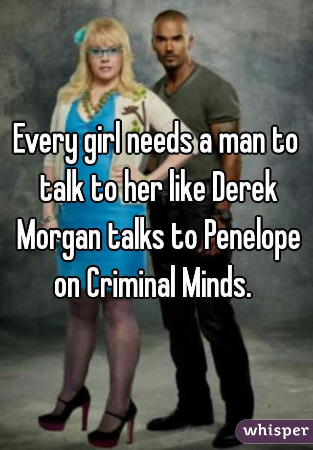 Every girl needs a man to talk to her like Derek Morgan talks to Penelope on Criminal Minds.  
