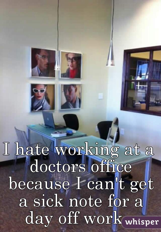 I hate working at a doctors office because I can't get a sick note for a day off work.  
